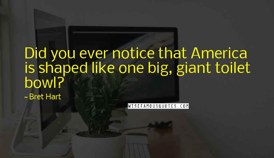 Bret Hart Quotes: Did you ever notice that America is shaped like one big, giant toilet bowl?
