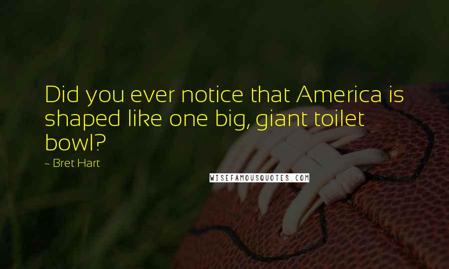 Bret Hart Quotes: Did you ever notice that America is shaped like one big, giant toilet bowl?