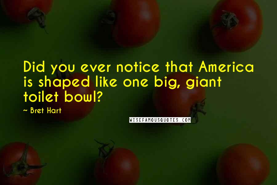 Bret Hart Quotes: Did you ever notice that America is shaped like one big, giant toilet bowl?