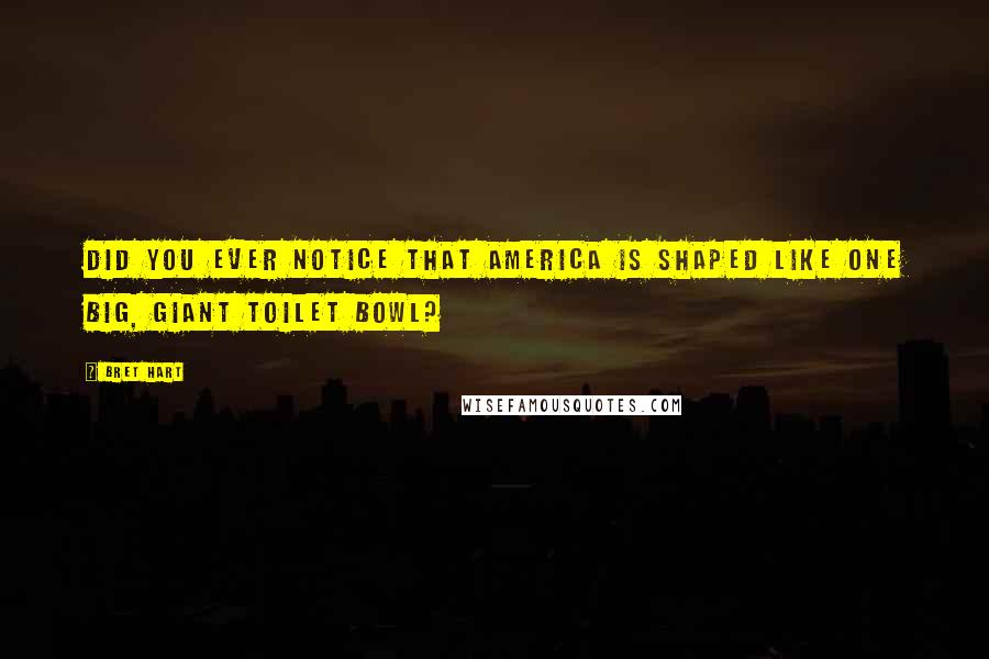 Bret Hart Quotes: Did you ever notice that America is shaped like one big, giant toilet bowl?