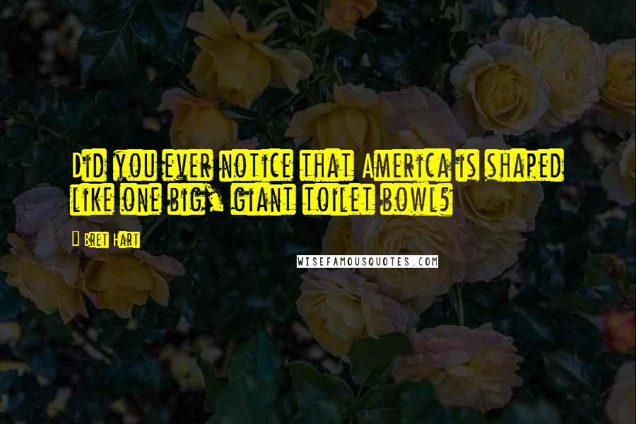 Bret Hart Quotes: Did you ever notice that America is shaped like one big, giant toilet bowl?