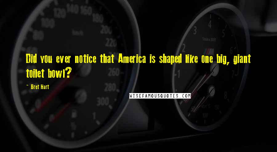 Bret Hart Quotes: Did you ever notice that America is shaped like one big, giant toilet bowl?
