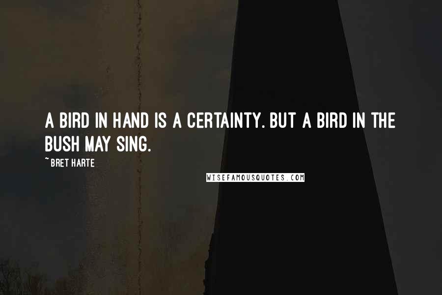 Bret Harte Quotes: A bird in hand is a certainty. But a bird in the bush may sing.