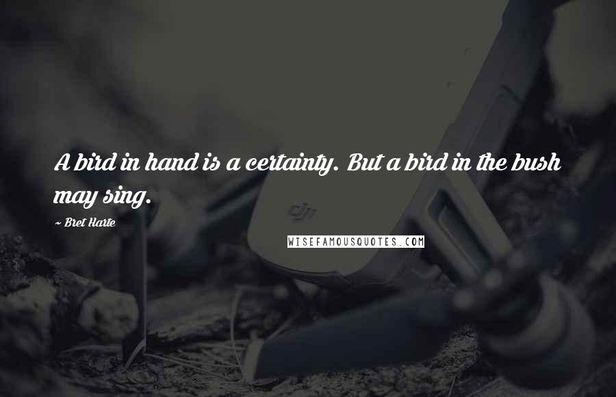 Bret Harte Quotes: A bird in hand is a certainty. But a bird in the bush may sing.