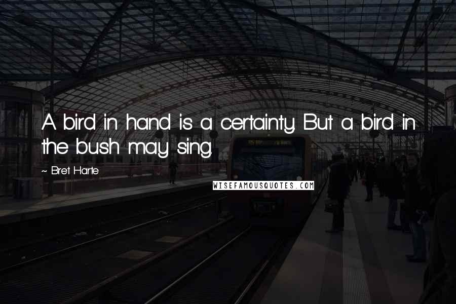 Bret Harte Quotes: A bird in hand is a certainty. But a bird in the bush may sing.
