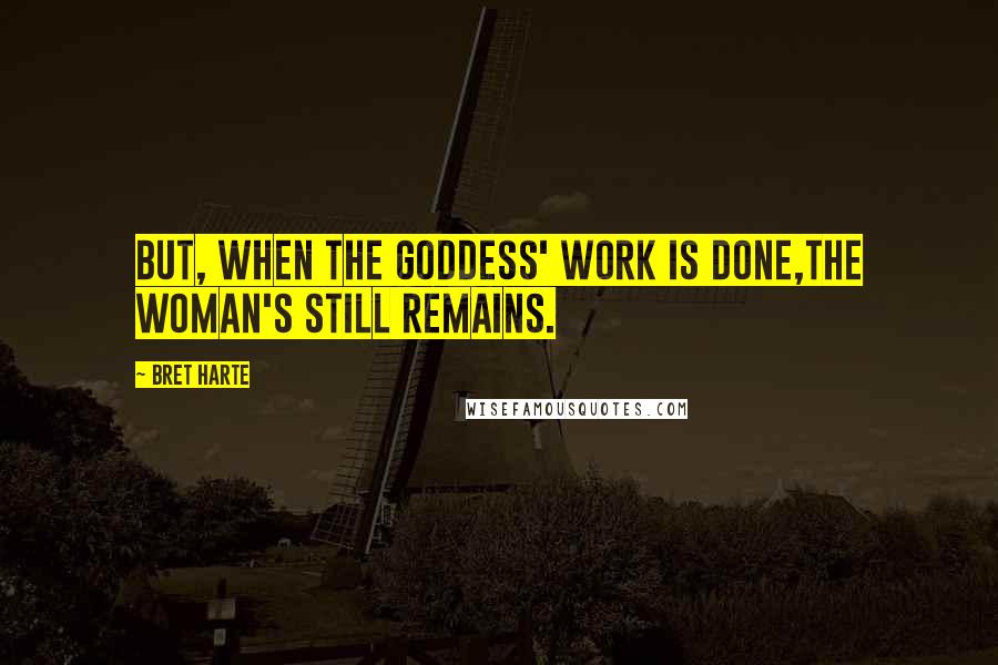 Bret Harte Quotes: But, when the goddess' work is done,The woman's still remains.