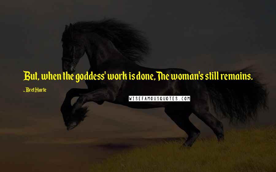 Bret Harte Quotes: But, when the goddess' work is done,The woman's still remains.