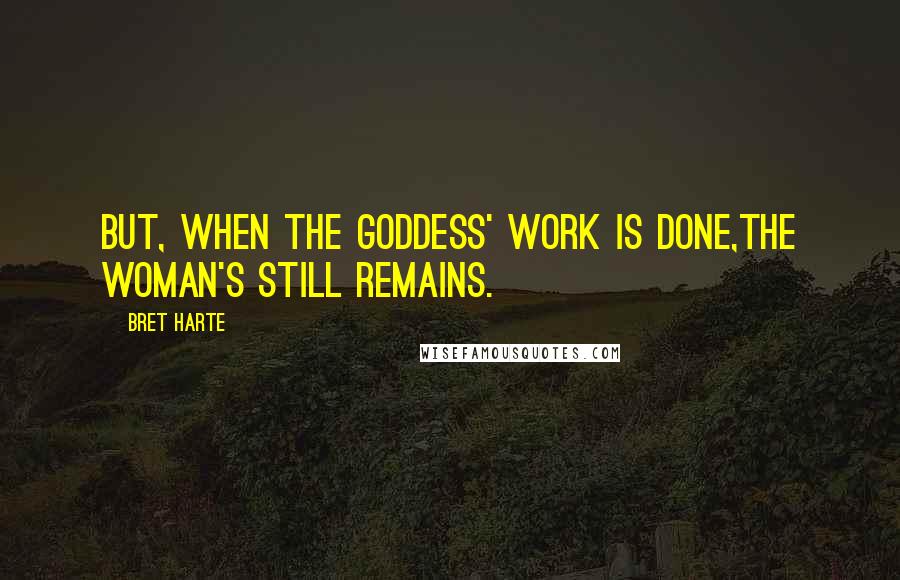Bret Harte Quotes: But, when the goddess' work is done,The woman's still remains.