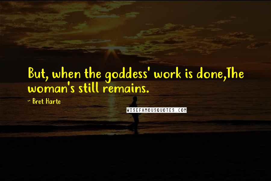 Bret Harte Quotes: But, when the goddess' work is done,The woman's still remains.