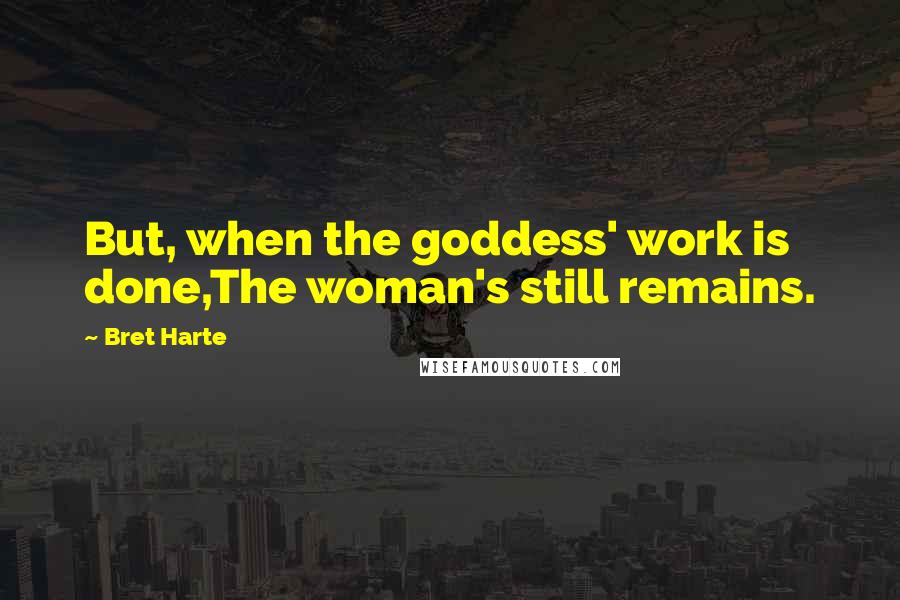 Bret Harte Quotes: But, when the goddess' work is done,The woman's still remains.