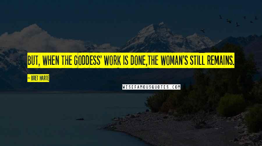 Bret Harte Quotes: But, when the goddess' work is done,The woman's still remains.