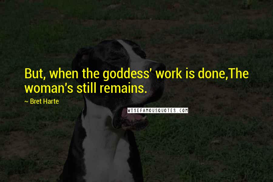 Bret Harte Quotes: But, when the goddess' work is done,The woman's still remains.