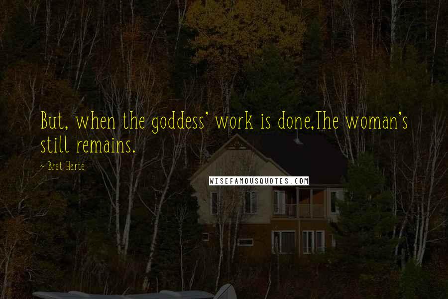 Bret Harte Quotes: But, when the goddess' work is done,The woman's still remains.