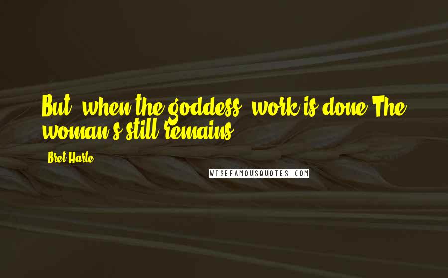 Bret Harte Quotes: But, when the goddess' work is done,The woman's still remains.