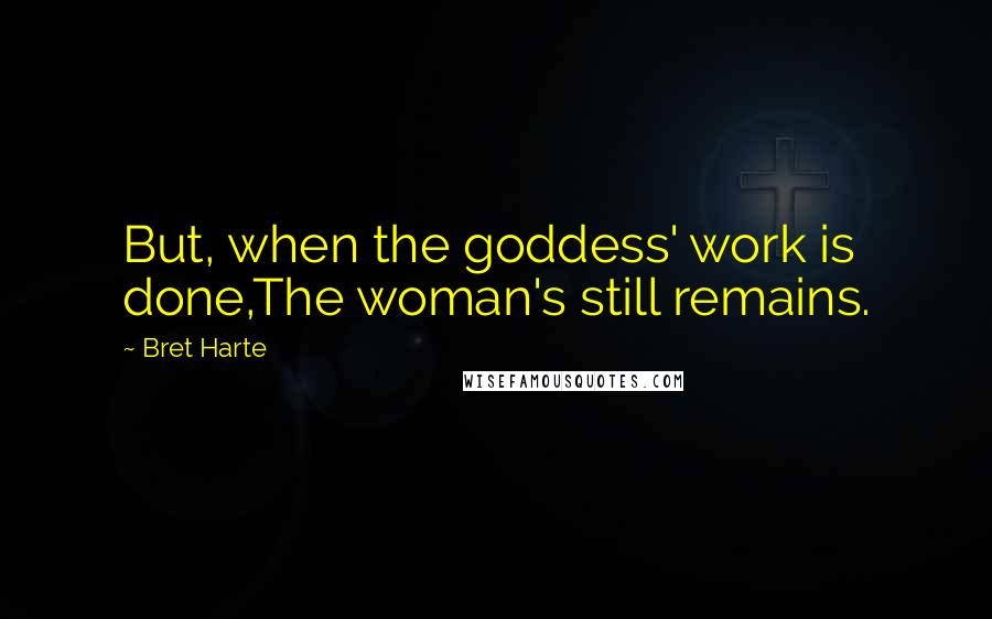 Bret Harte Quotes: But, when the goddess' work is done,The woman's still remains.