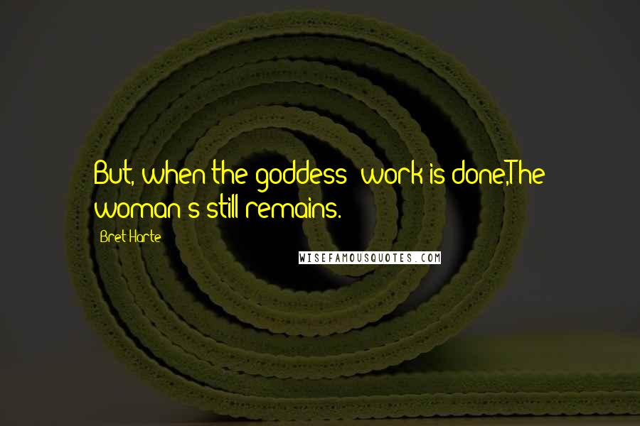 Bret Harte Quotes: But, when the goddess' work is done,The woman's still remains.