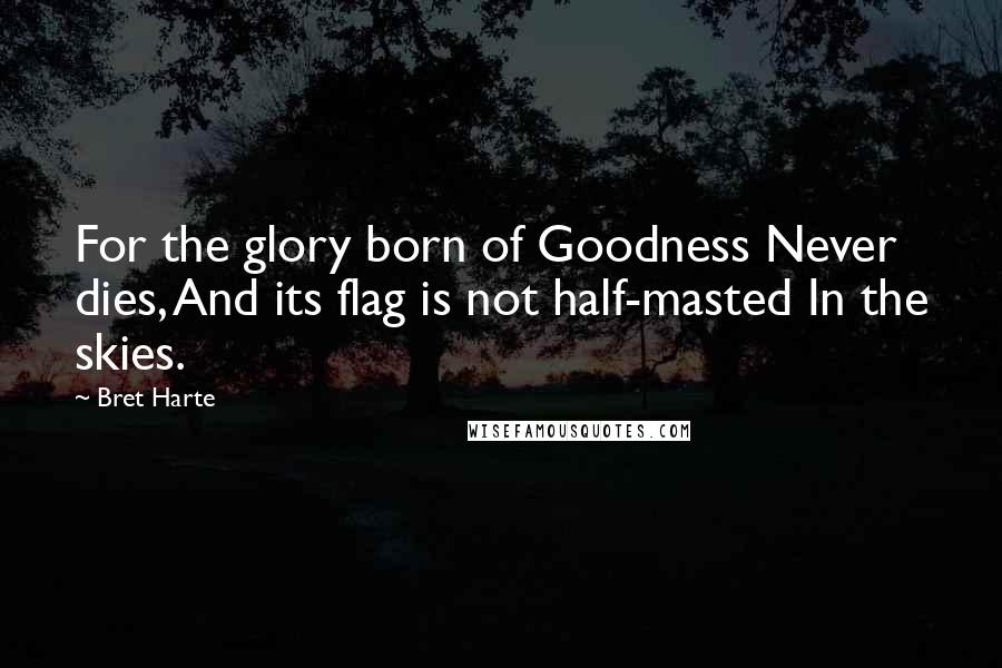 Bret Harte Quotes: For the glory born of Goodness Never dies, And its flag is not half-masted In the skies.