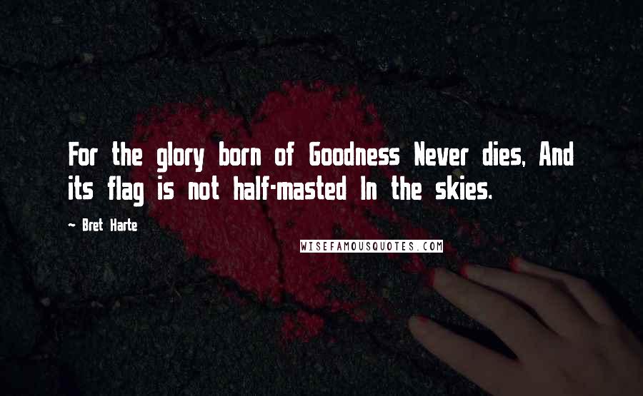 Bret Harte Quotes: For the glory born of Goodness Never dies, And its flag is not half-masted In the skies.