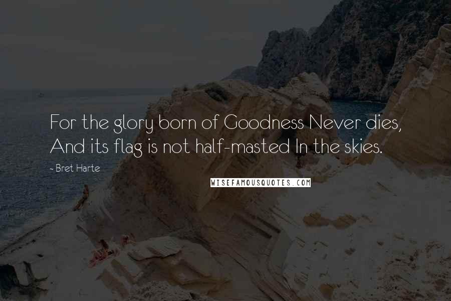 Bret Harte Quotes: For the glory born of Goodness Never dies, And its flag is not half-masted In the skies.