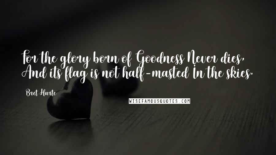 Bret Harte Quotes: For the glory born of Goodness Never dies, And its flag is not half-masted In the skies.