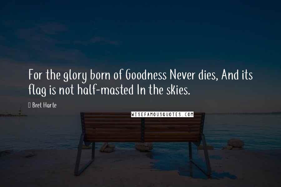 Bret Harte Quotes: For the glory born of Goodness Never dies, And its flag is not half-masted In the skies.