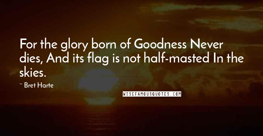 Bret Harte Quotes: For the glory born of Goodness Never dies, And its flag is not half-masted In the skies.