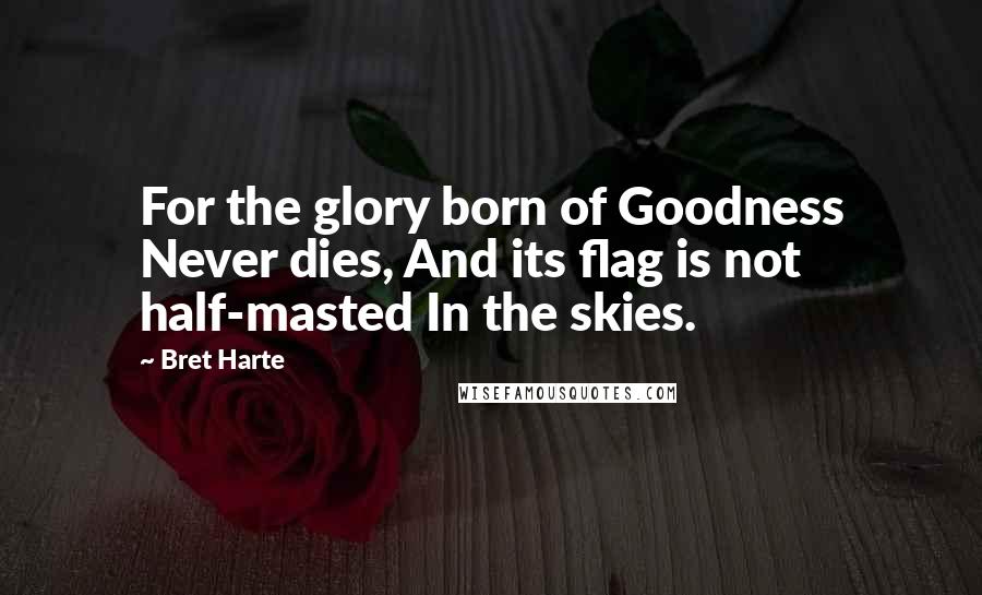 Bret Harte Quotes: For the glory born of Goodness Never dies, And its flag is not half-masted In the skies.