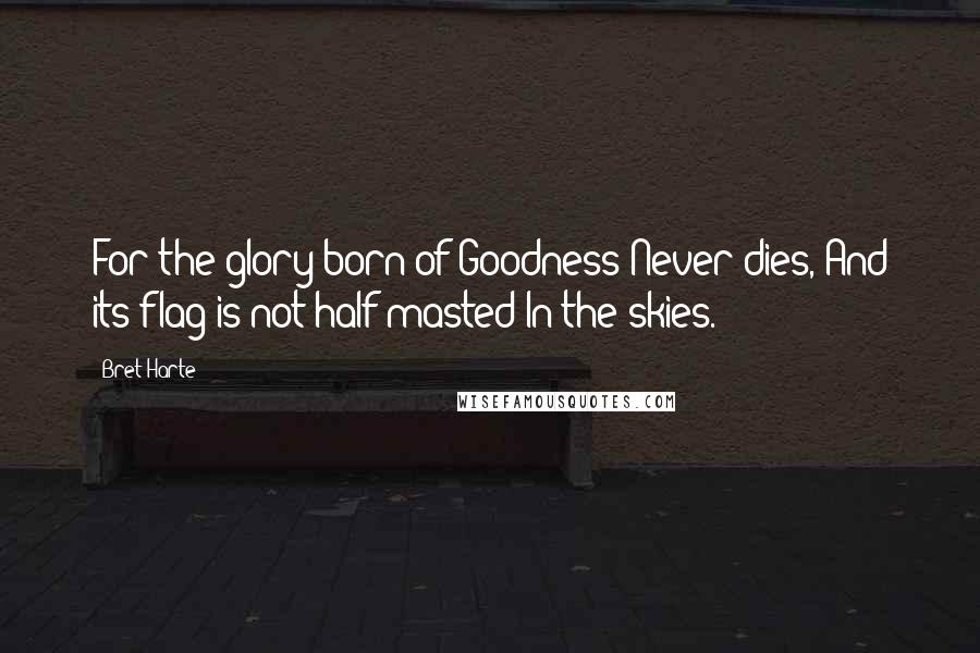 Bret Harte Quotes: For the glory born of Goodness Never dies, And its flag is not half-masted In the skies.