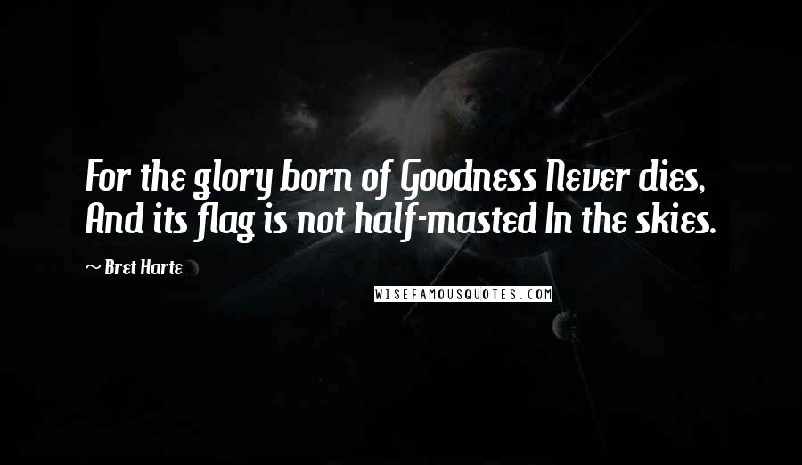 Bret Harte Quotes: For the glory born of Goodness Never dies, And its flag is not half-masted In the skies.