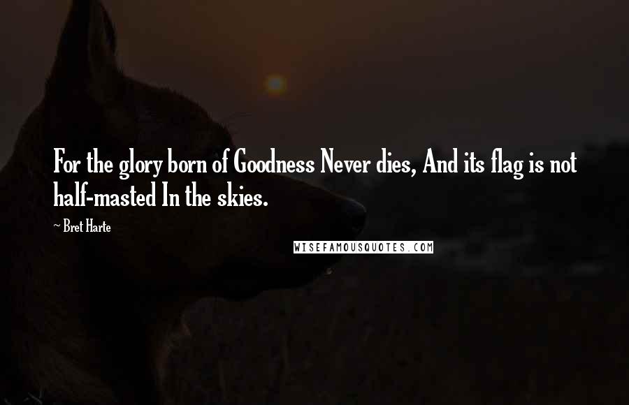 Bret Harte Quotes: For the glory born of Goodness Never dies, And its flag is not half-masted In the skies.