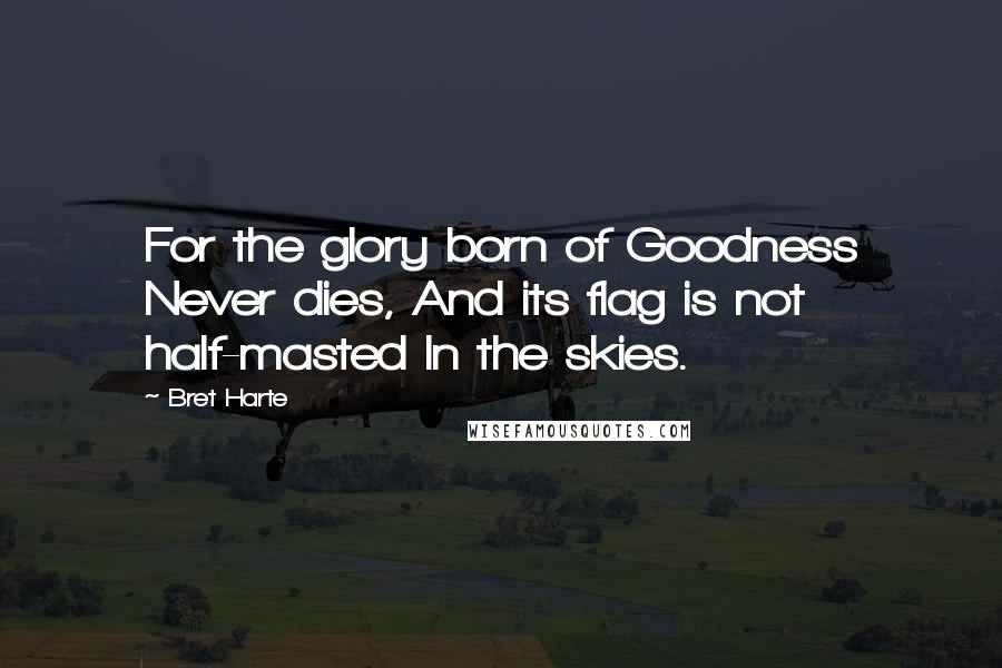 Bret Harte Quotes: For the glory born of Goodness Never dies, And its flag is not half-masted In the skies.