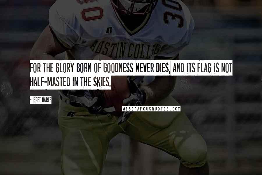 Bret Harte Quotes: For the glory born of Goodness Never dies, And its flag is not half-masted In the skies.