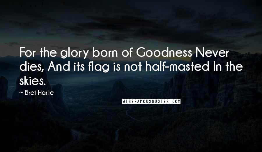 Bret Harte Quotes: For the glory born of Goodness Never dies, And its flag is not half-masted In the skies.