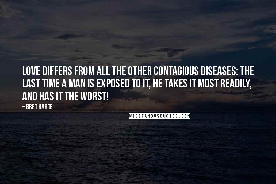 Bret Harte Quotes: Love differs from all the other contagious diseases: the last time a man is exposed to it, he takes it most readily, and has it the worst!