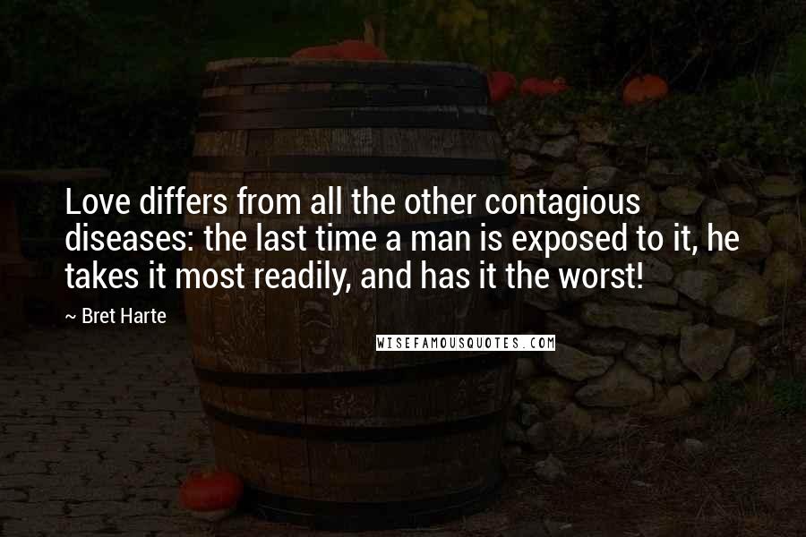 Bret Harte Quotes: Love differs from all the other contagious diseases: the last time a man is exposed to it, he takes it most readily, and has it the worst!