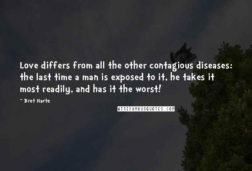 Bret Harte Quotes: Love differs from all the other contagious diseases: the last time a man is exposed to it, he takes it most readily, and has it the worst!