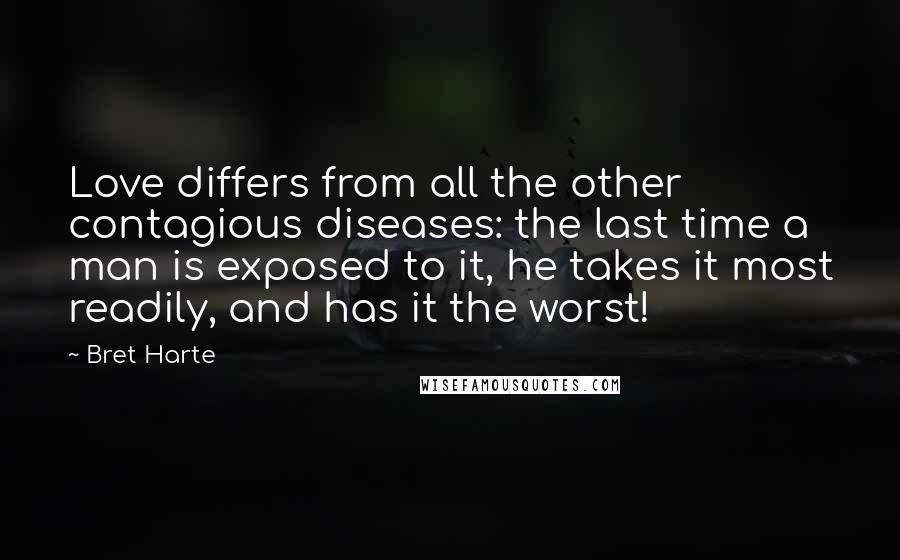 Bret Harte Quotes: Love differs from all the other contagious diseases: the last time a man is exposed to it, he takes it most readily, and has it the worst!