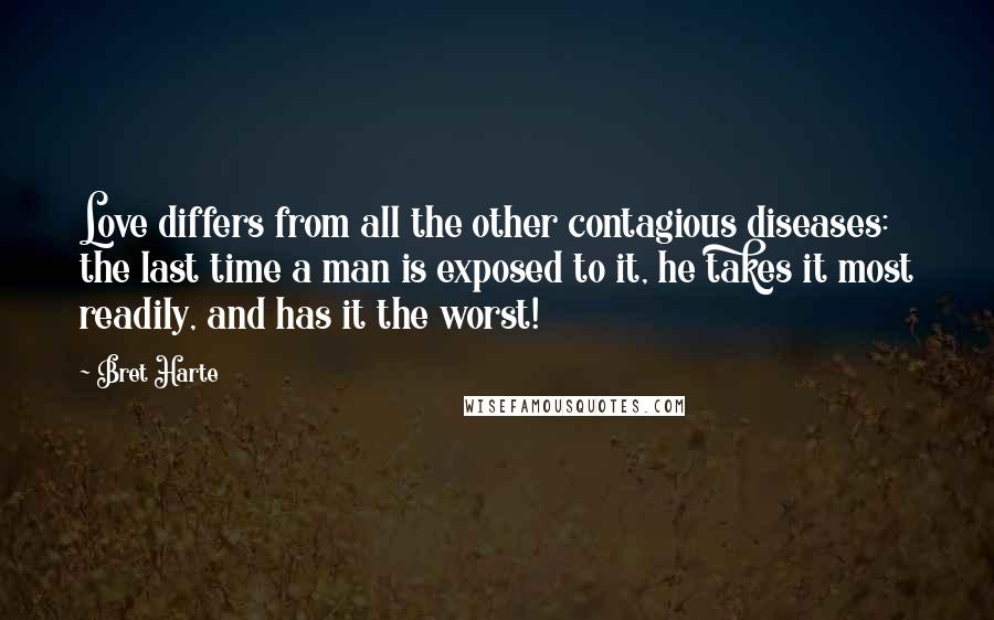 Bret Harte Quotes: Love differs from all the other contagious diseases: the last time a man is exposed to it, he takes it most readily, and has it the worst!