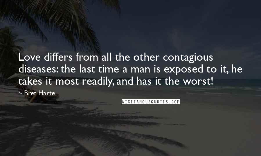 Bret Harte Quotes: Love differs from all the other contagious diseases: the last time a man is exposed to it, he takes it most readily, and has it the worst!