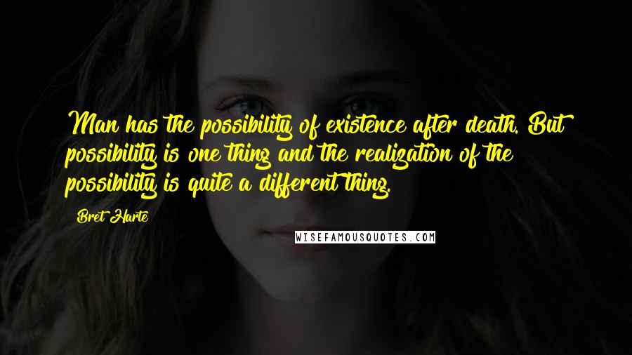 Bret Harte Quotes: Man has the possibility of existence after death. But possibility is one thing and the realization of the possibility is quite a different thing.