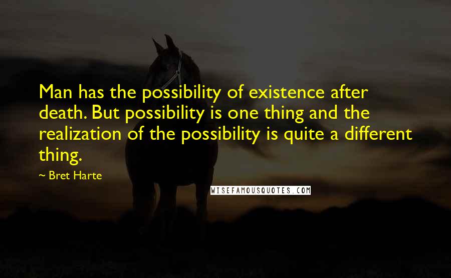 Bret Harte Quotes: Man has the possibility of existence after death. But possibility is one thing and the realization of the possibility is quite a different thing.