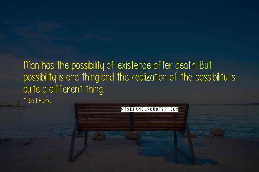 Bret Harte Quotes: Man has the possibility of existence after death. But possibility is one thing and the realization of the possibility is quite a different thing.