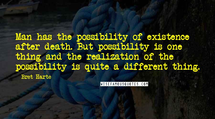 Bret Harte Quotes: Man has the possibility of existence after death. But possibility is one thing and the realization of the possibility is quite a different thing.