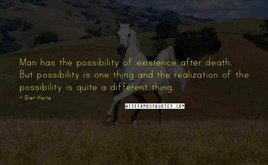 Bret Harte Quotes: Man has the possibility of existence after death. But possibility is one thing and the realization of the possibility is quite a different thing.