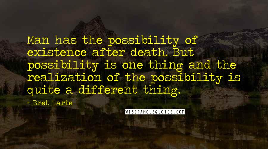 Bret Harte Quotes: Man has the possibility of existence after death. But possibility is one thing and the realization of the possibility is quite a different thing.