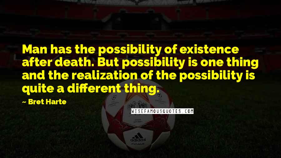 Bret Harte Quotes: Man has the possibility of existence after death. But possibility is one thing and the realization of the possibility is quite a different thing.