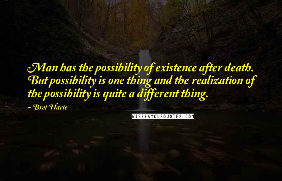 Bret Harte Quotes: Man has the possibility of existence after death. But possibility is one thing and the realization of the possibility is quite a different thing.