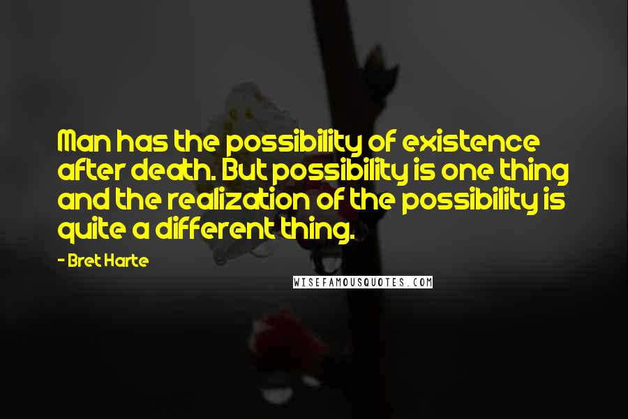 Bret Harte Quotes: Man has the possibility of existence after death. But possibility is one thing and the realization of the possibility is quite a different thing.