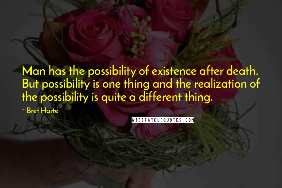 Bret Harte Quotes: Man has the possibility of existence after death. But possibility is one thing and the realization of the possibility is quite a different thing.