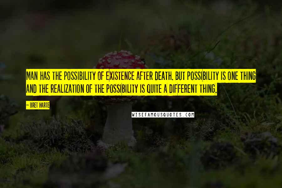 Bret Harte Quotes: Man has the possibility of existence after death. But possibility is one thing and the realization of the possibility is quite a different thing.